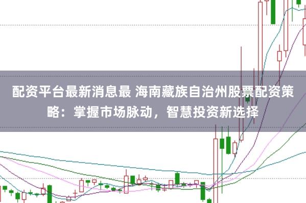 配资平台最新消息最 海南藏族自治州股票配资策略：掌握市场脉动，智慧投资新选择