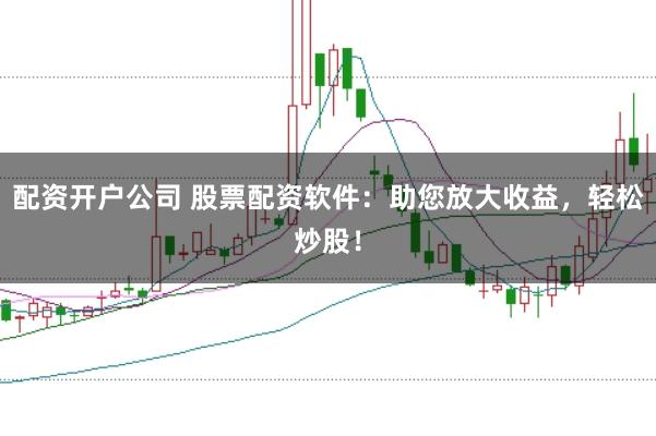配资开户公司 股票配资软件：助您放大收益，轻松炒股！