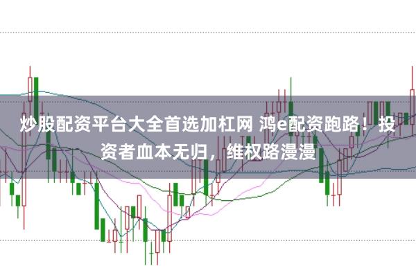 炒股配资平台大全首选加杠网 鸿e配资跑路！投资者血本无归，维权路漫漫