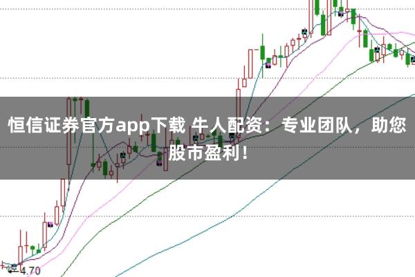 恒信证券官方app下载 牛人配资：专业团队，助您股市盈利！