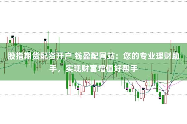 股指期货配资开户 钱盈配网站：您的专业理财助手，实现财富增值好帮手