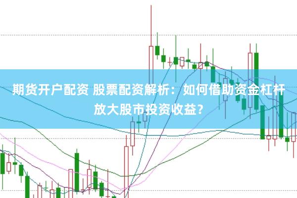 期货开户配资 股票配资解析：如何借助资金杠杆放大股市投资收益？