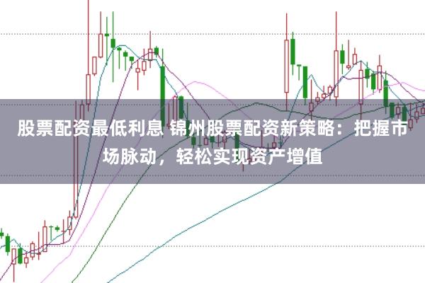 股票配资最低利息 锦州股票配资新策略：把握市场脉动，轻松实现资产增值