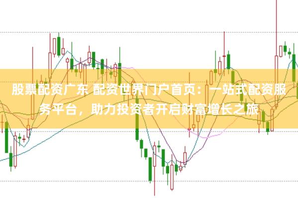 股票配资广东 配资世界门户首页：一站式配资服务平台，助力投资者开启财富增长之旅