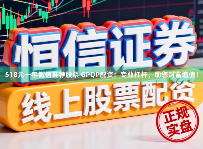 518元一年微信推荐股票 GPQP配资：专业杠杆，助您财富增值！