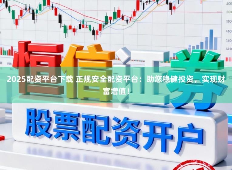 2025配资平台下载 正规安全配资平台：助您稳健投资，实现财富增值！