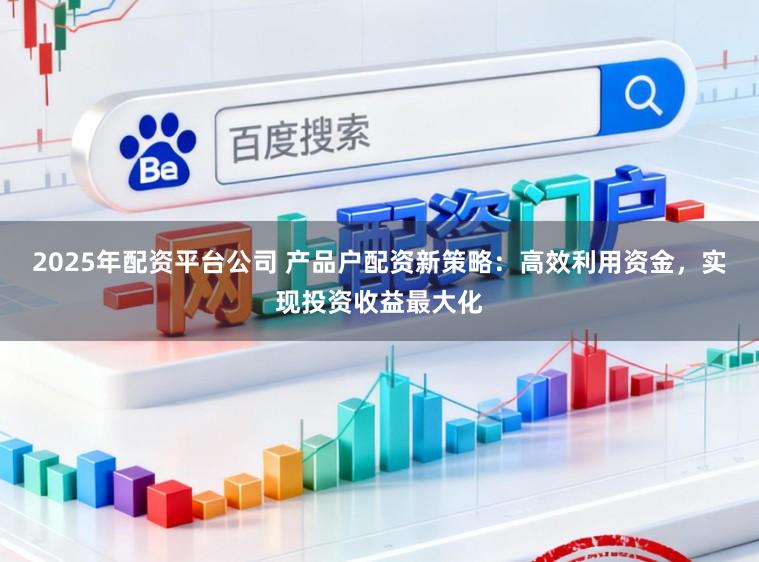 2025年配资平台公司 产品户配资新策略：高效利用资金，实现投资收益最大化