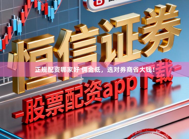 正规配资哪家好 佣金低，选对券商省大钱！