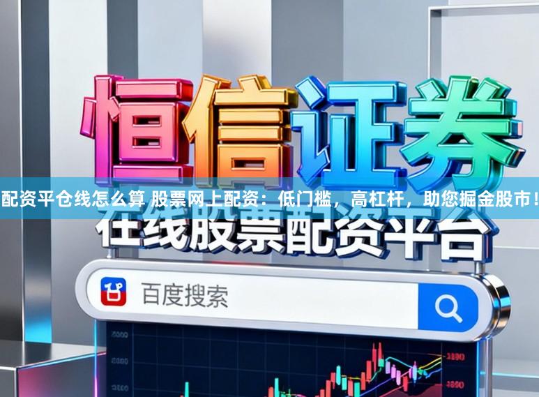 配资平仓线怎么算 股票网上配资：低门槛，高杠杆，助您掘金股市！