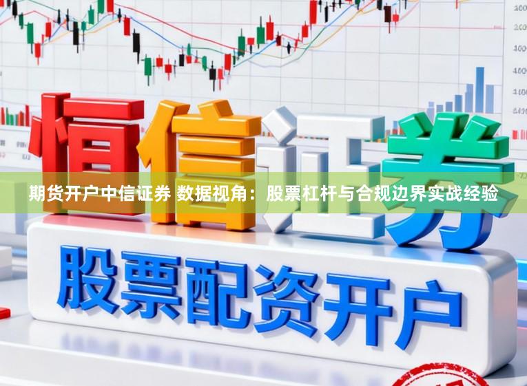期货开户中信证券 数据视角：股票杠杆与合规边界实战经验