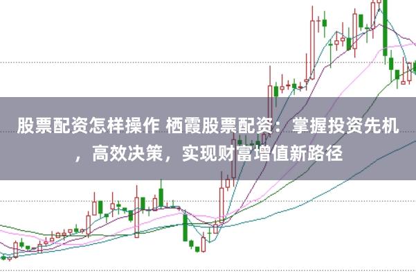 股票配资怎样操作 栖霞股票配资：掌握投资先机，高效决策，实现财富增值新路径