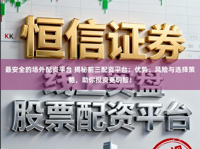 最安全的场外配资平台 揭秘前三配资平台：优势、风险与选择策略，助你投资更明智！