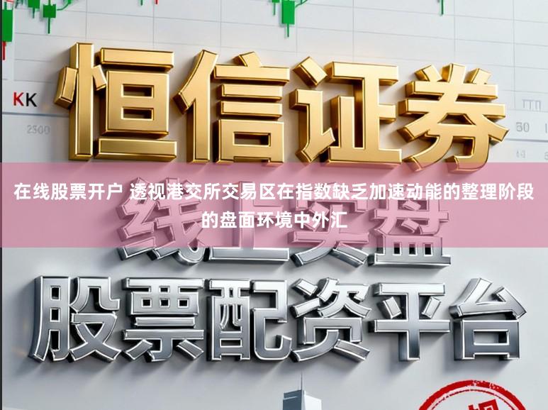 在线股票开户 透视港交所交易区在指数缺乏加速动能的整理阶段的盘面环境中外汇