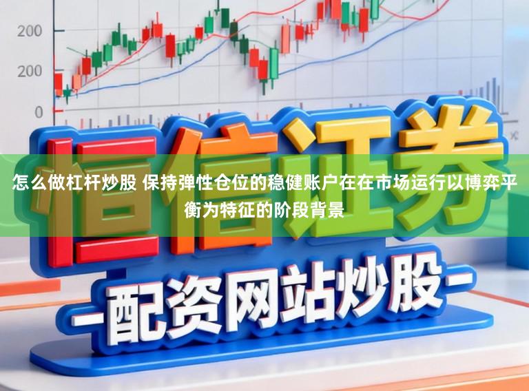 怎么做杠杆炒股 保持弹性仓位的稳健账户在在市场运行以博弈平衡为特征的阶段背景