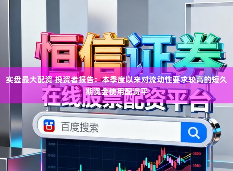 实盘最大配资 投资者报告：本季度以来对流动性要求较高的短久期资金使用配资平