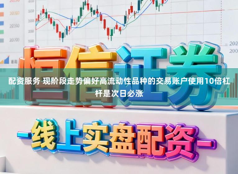配资服务 现阶段走势偏好高流动性品种的交易账户使用10倍杠杆是次日必涨