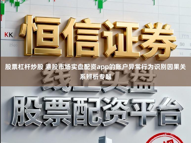 股票杠杆炒股 港股市场实盘配资app的账户异常行为识别因果关系辨析专题