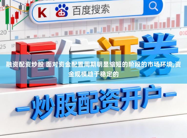 融资配资炒股 面对资金配置周期明显缩短的阶段的市场环境,资金规模趋于稳定的