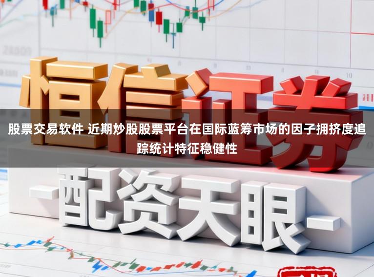 股票交易软件 近期炒股股票平台在国际蓝筹市场的因子拥挤度追踪统计特征稳健性