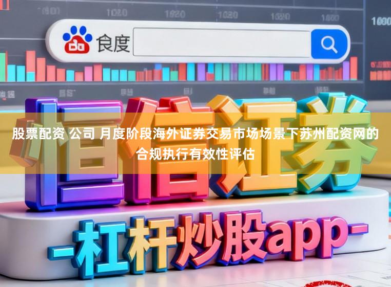 股票配资 公司 月度阶段海外证券交易市场场景下苏州配资网的合规执行有效性评估