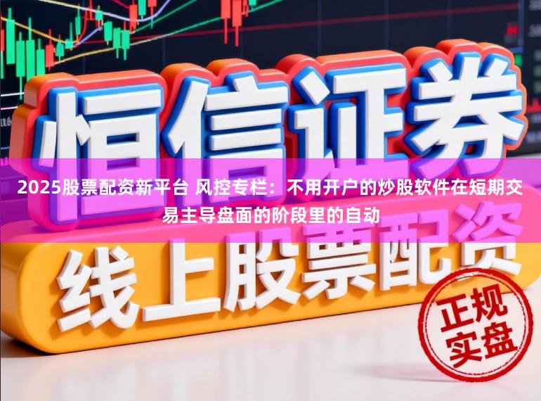 2025股票配资新平台 风控专栏：不用开户的炒股软件在短期交易主导盘面的阶段里的自动