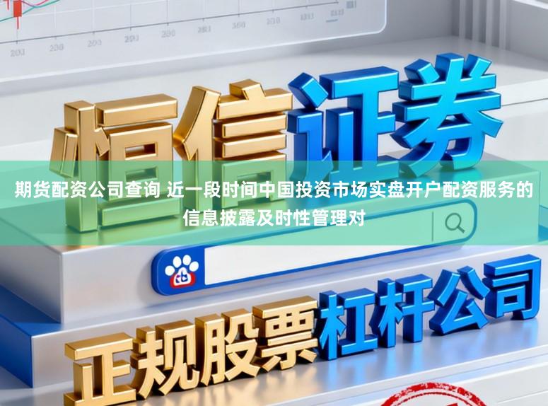 期货配资公司查询 近一段时间中国投资市场实盘开户配资服务的信息披露及时性管理对