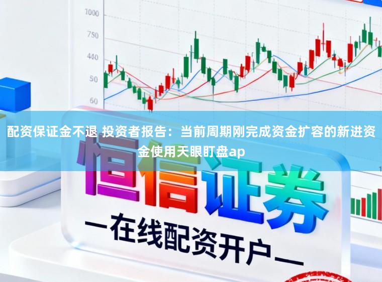 配资保证金不退 投资者报告：当前周期刚完成资金扩容的新进资金使用天眼盯盘ap