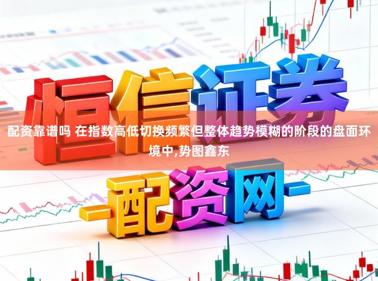配资靠谱吗 在指数高低切换频繁但整体趋势模糊的阶段的盘面环境中,势图鑫东