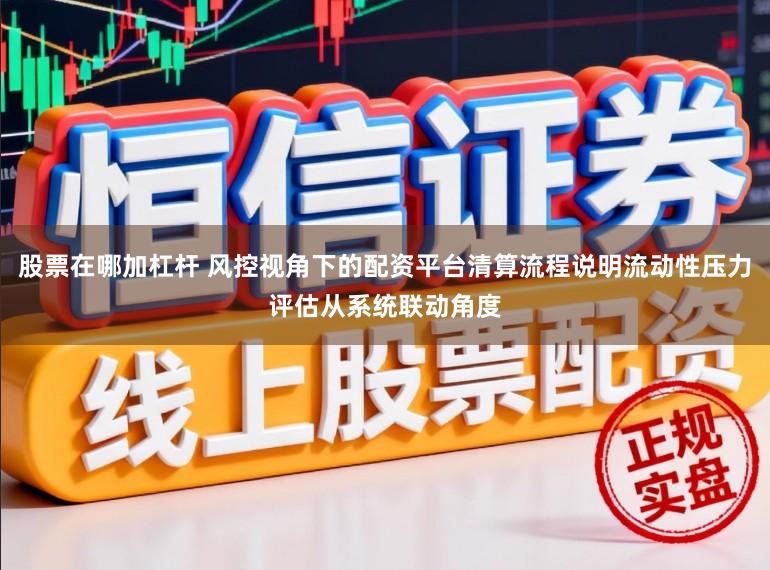 股票在哪加杠杆 风控视角下的配资平台清算流程说明流动性压力评估从系统联动角度