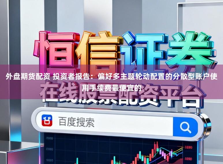 外盘期货配资 投资者报告：偏好多主题轮动配置的分散型账户使用手续费最便宜的