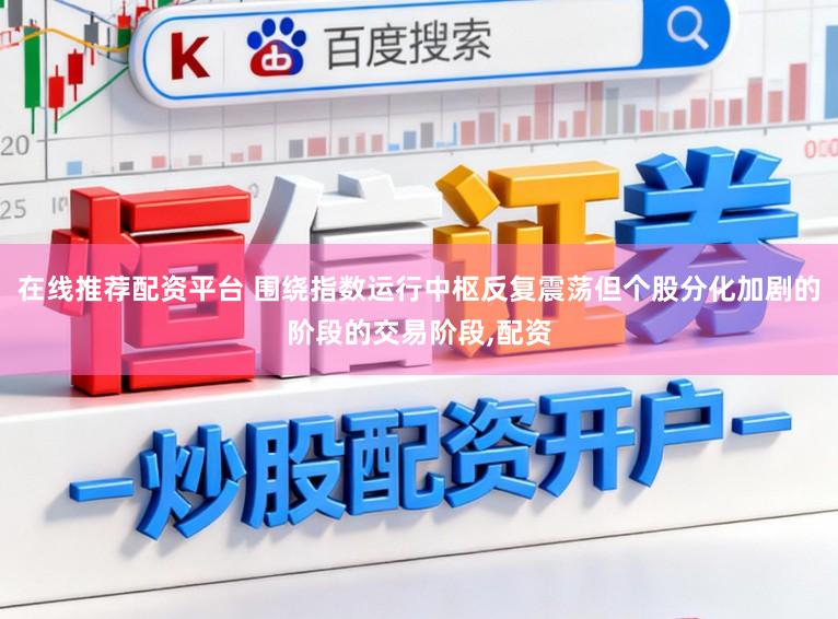 在线推荐配资平台 围绕指数运行中枢反复震荡但个股分化加剧的阶段的交易阶段,配资
