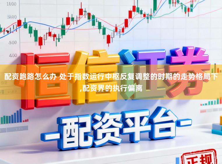 配资跑路怎么办 处于指数运行中枢反复调整的时期的走势格局下,配资界的执行偏离