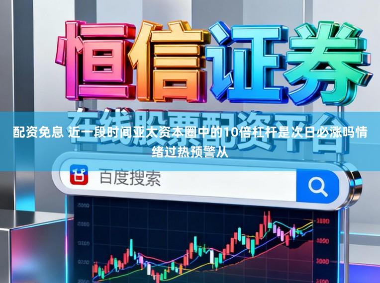 配资免息 近一段时间亚太资本圈中的10倍杠杆是次日必涨吗情绪过热预警从