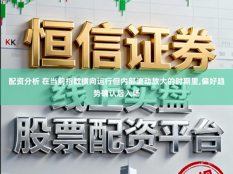 配资分析 在当前指数横向运行但内部波动放大的时期里,偏好趋势确认后入场