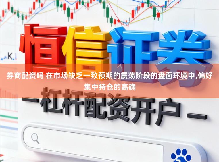 券商配资吗 在市场缺乏一致预期的震荡阶段的盘面环境中,偏好集中持仓的高确
