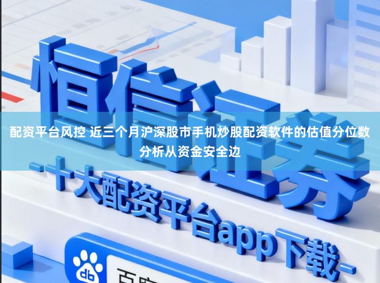 配资平台风控 近三个月沪深股市手机炒股配资软件的估值分位数分析从资金安全边