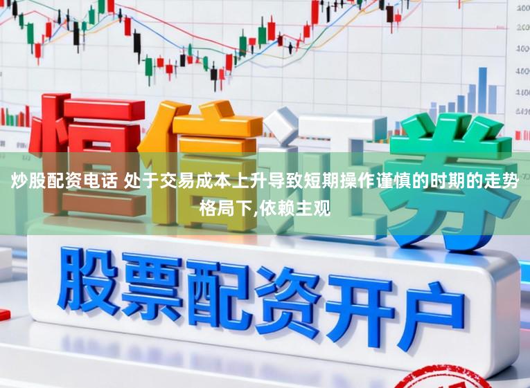 炒股配资电话 处于交易成本上升导致短期操作谨慎的时期的走势格局下,依赖主观