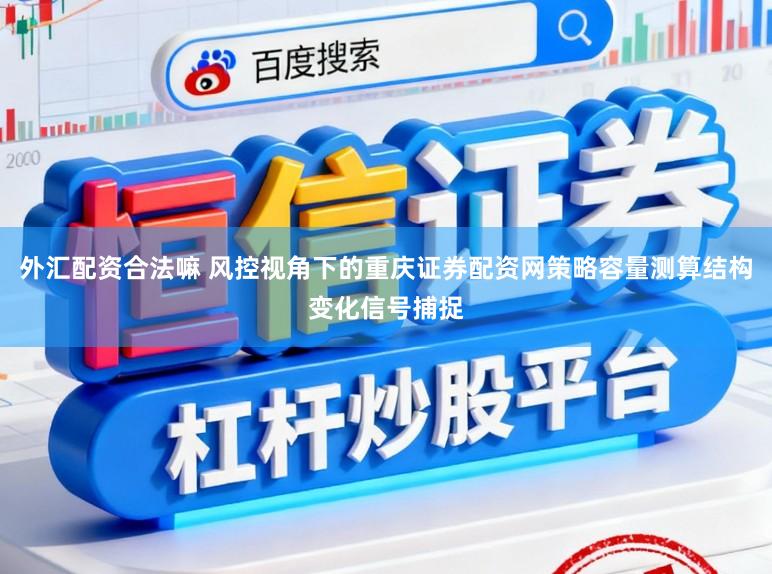 外汇配资合法嘛 风控视角下的重庆证券配资网策略容量测算结构变化信号捕捉
