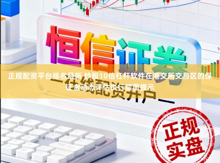 正规配资平台排名最新 炒股10倍杠杆软件在港交所交易区的保证金动态评估执行层面提示