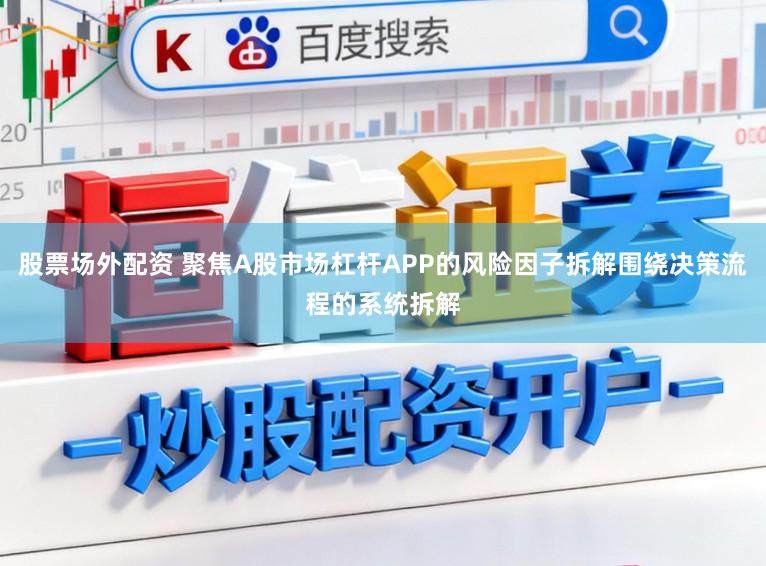 股票场外配资 聚焦A股市场杠杆APP的风险因子拆解围绕决策流程的系统拆解