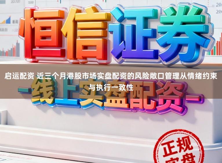 启运配资 近三个月港股市场实盘配资的风险敞口管理从情绪约束与执行一致性