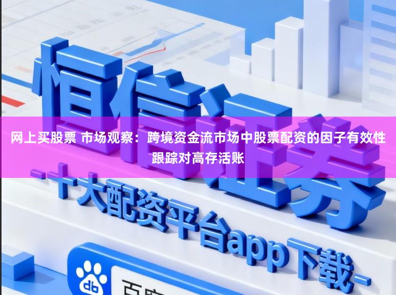 网上买股票 市场观察：跨境资金流市场中股票配资的因子有效性跟踪对高存活账