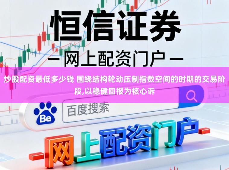 炒股配资最低多少钱 围绕结构轮动压制指数空间的时期的交易阶段,以稳健回报为核心诉