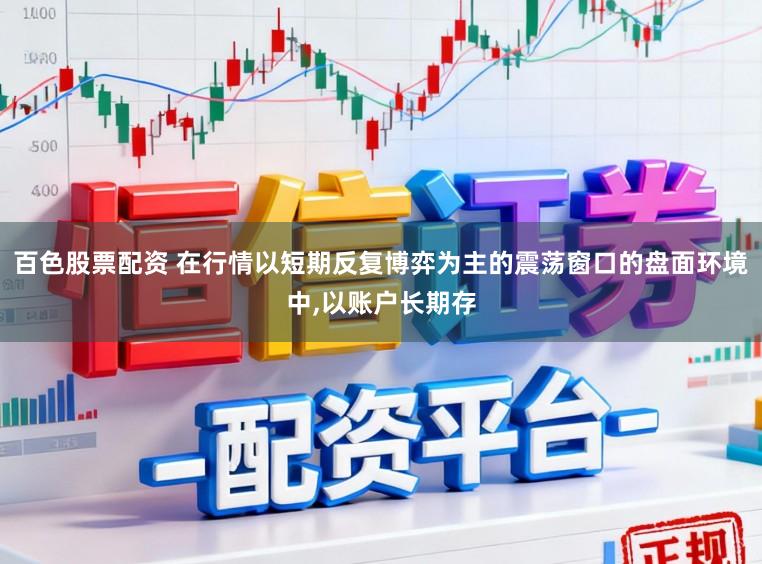百色股票配资 在行情以短期反复博弈为主的震荡窗口的盘面环境中,以账户长期存