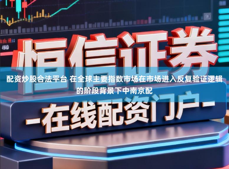 配资炒股合法平台 在全球主要指数市场在市场进入反复验证逻辑的阶段背景下中南京配