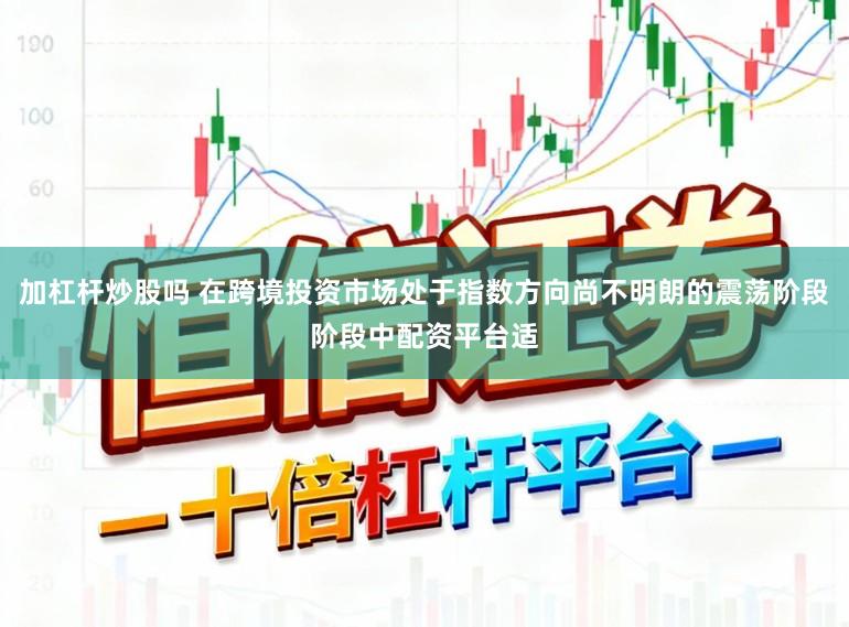 加杠杆炒股吗 在跨境投资市场处于指数方向尚不明朗的震荡阶段阶段中配资平台适