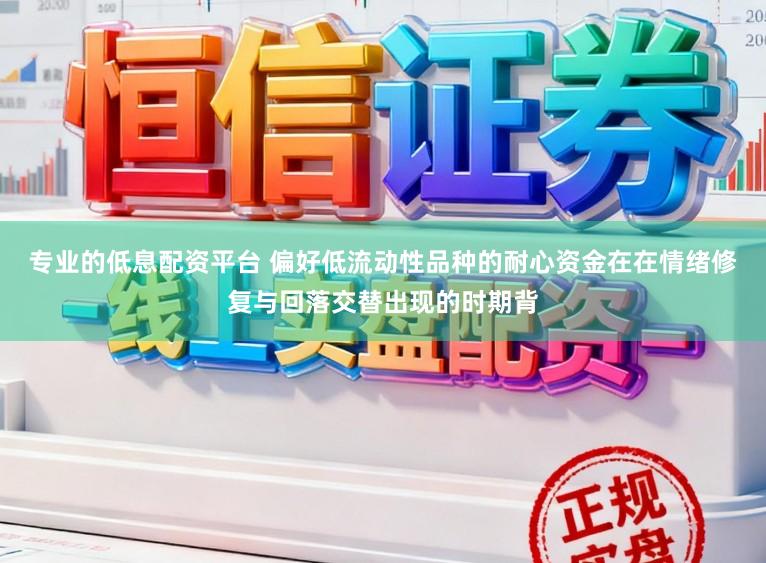 专业的低息配资平台 偏好低流动性品种的耐心资金在在情绪修复与回落交替出现的时期背