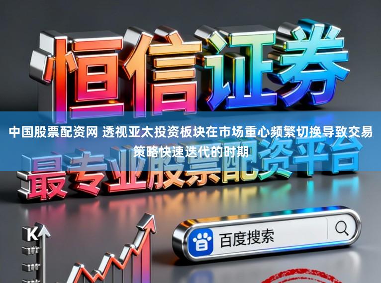 中国股票配资网 透视亚太投资板块在市场重心频繁切换导致交易策略快速迭代的时期