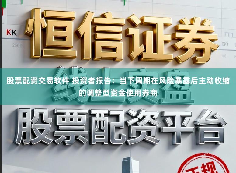 股票配资交易软件 投资者报告：当下周期在风险暴露后主动收缩的调整型资金使用券商
