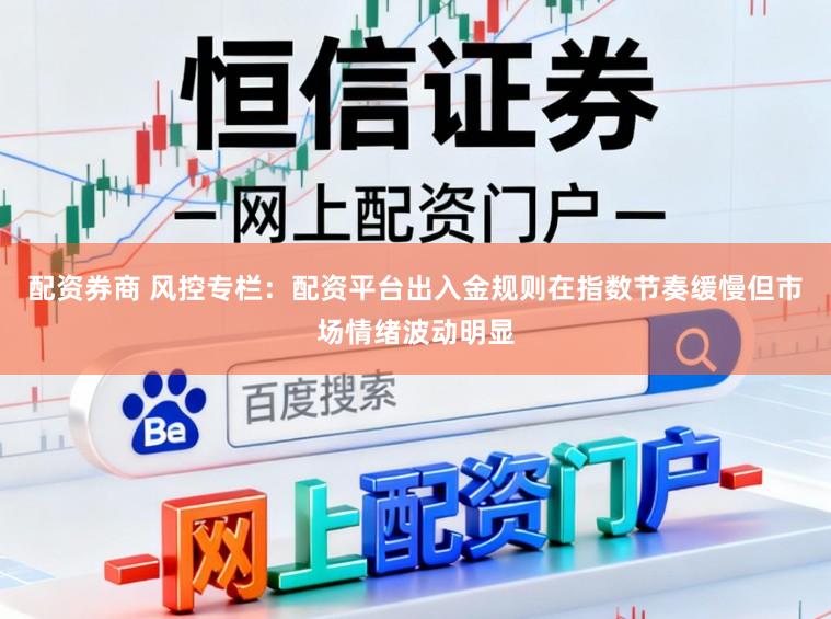 配资券商 风控专栏：配资平台出入金规则在指数节奏缓慢但市场情绪波动明显